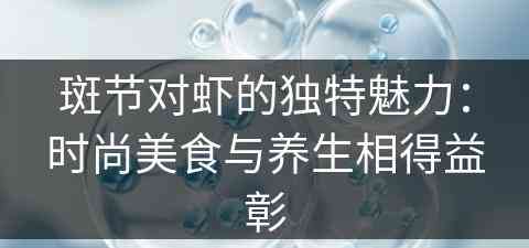 斑节对虾的独特魅力：时尚美食与养生相得益彰